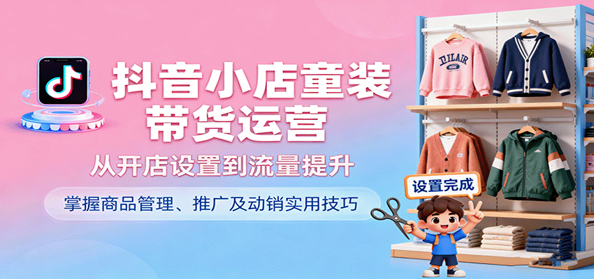 20250928015702-68d895eecc370.png 抖音小店童装带货运营,从开店设置到流量提升,掌握商品管理、推广及动销实用技巧