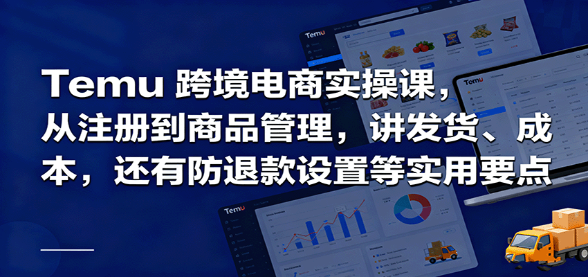 Temu跨境半托管实操，从注册到商品管理，讲发货、成本，还有防退款设置等实用要点网赚项目-副业赚钱-互联网创业-资源整合网创云库