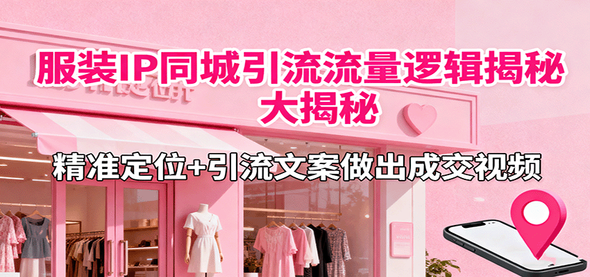 服装IP同城引流流量逻辑大揭秘，精准定位+引流文案做出成交视频网赚项目-副业赚钱-互联网创业-资源整合网创云库