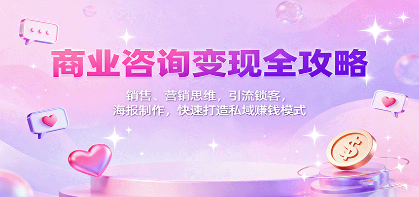 商业咨询变现全攻略：销售、营销思维，引流锁客，海报制作，快速打造私域赚钱模式网赚项目-副业赚钱-互联网创业-资源整合网创云库