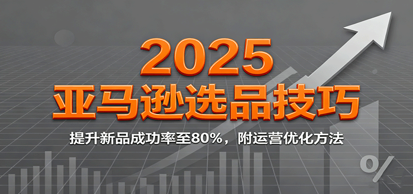 2025亚马逊选品技巧，提升新品成功率至80%，附运营优化方法网赚项目-副业赚钱-互联网创业-资源整合网创云库