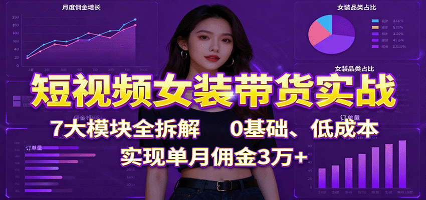 短视频女装带货实战：7大模块全拆解，0基础、低成本，实现单月佣金3万+网赚项目-副业赚钱-互联网创业-资源整合网创云库