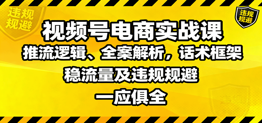 视频号电商实战课：推流逻辑、全案解析，话术框架，稳流量及违规规避等网赚项目-副业赚钱-互联网创业-资源整合网创云库