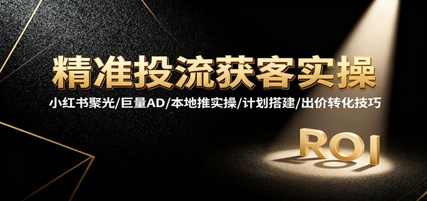 精准投流获客实操，小红书聚光/巨量AD/本地推实操/计划搭建/出价转化技巧网赚项目-副业赚钱-互联网创业-资源整合网创云库