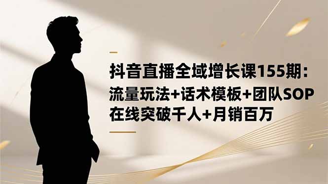 20251118115220-691c5df44e93e.jpg (16586期)抖音直播全域增长课155期:流量玩法+话术模板+团队SOP,在线突破千人+…