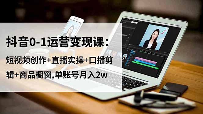 （16585期）抖音0-1运营变现课：短视频创作+直播实操+口播剪辑+商品橱窗,单账号月入2w网赚项目-副业赚钱-互联网创业-资源整合网创云库