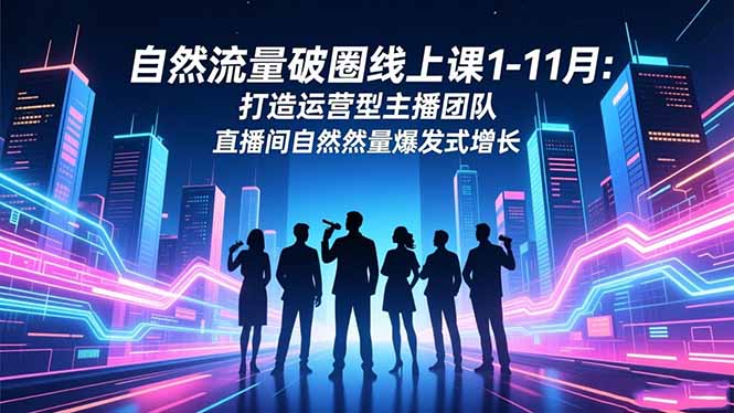 （16582期）自然流量破圈线上课1-11月：打造运营型主播团队 直播间自然流量爆发式增长网赚项目-副业赚钱-互联网创业-资源整合网创云库