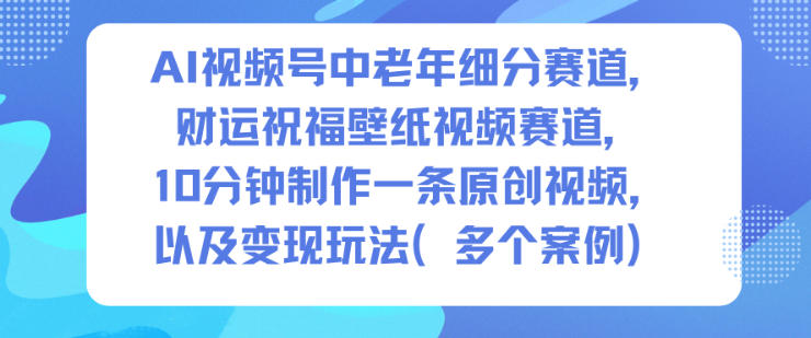 AI视频号中老年细分赛道，财运祝福壁纸视频赛道，10分钟制作一条原创视频，以及变现玩法网赚项目-副业赚钱-互联网创业-资源整合网创云库