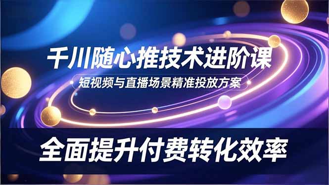 （16688期）千川随心推技术进阶课，短视频与直播场景精准投放方案，全面提升付费转化效率网赚项目-副业赚钱-互联网创业-资源整合网创云库
