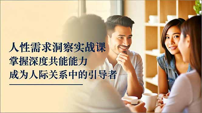（16683期）人性需求洞察实战课，掌握深度共感能力，成为人际关系中的引导者网赚项目-副业赚钱-互联网创业-资源整合网创云库