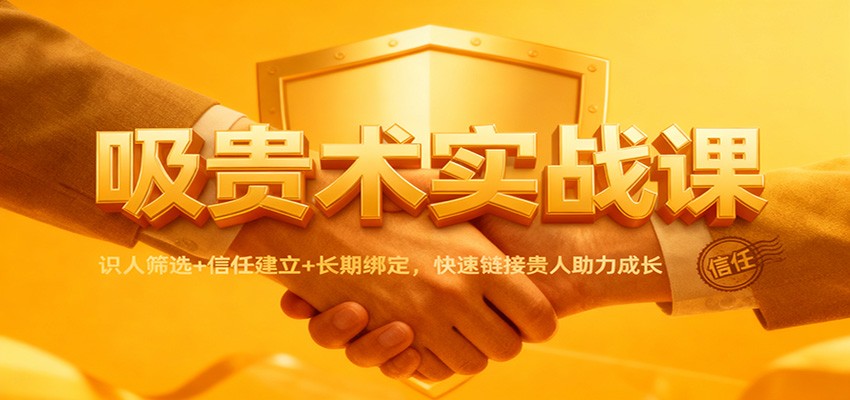 吸贵术实战课：识人筛选+信任建立+长期绑定，快速链接贵人助力成长网赚项目-副业赚钱-互联网创业-资源整合网创云库