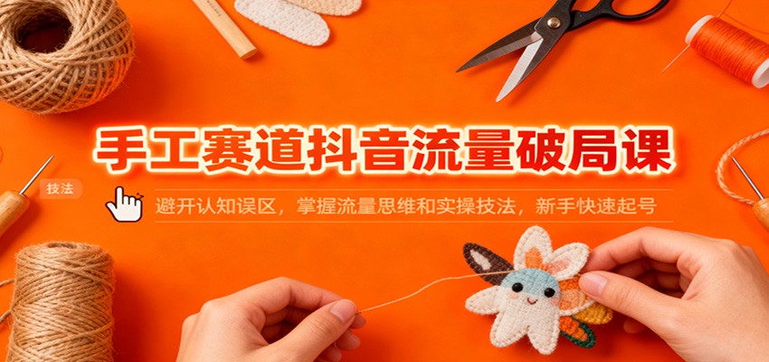 20251128111103-6929834718d16.jpg 手工赛道抖音流量破局课:避开认知误区,掌握流量思维和实操技法,新手快速起号