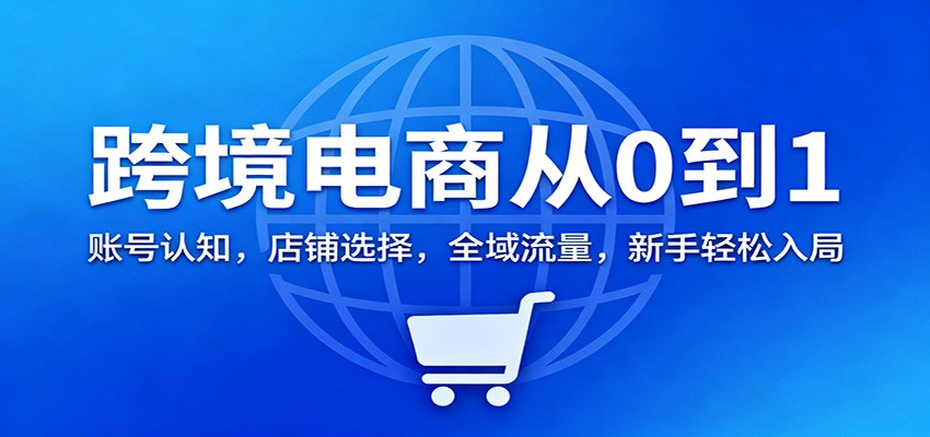 20251204074513-69313c0967dbb.jpg 跨境电商从0到1:账号认知,店铺选择,全域流量,新手轻松入局