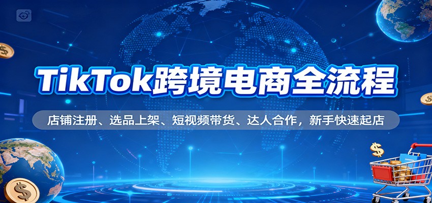 20251204074528-69313c1825c5c.jpg TikTok跨境电商全流程,店铺注册、选品上架、短视频带货、达人合作,新手快速起店