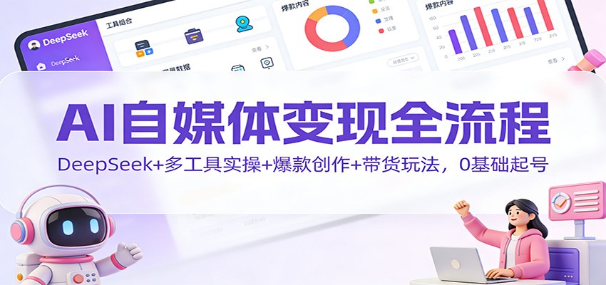 AI自媒体变现全流程：DeepSeek+多工具实操+爆款创作+带货玩法，0基础起号网赚项目-副业赚钱-互联网创业-资源整合网创云库