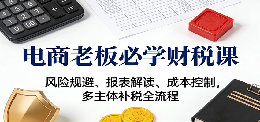 20251214044451-693e40c32af43.jpg 电商老板必学财税课:风险规避、报表解读、成本控制,多主体补税全流程