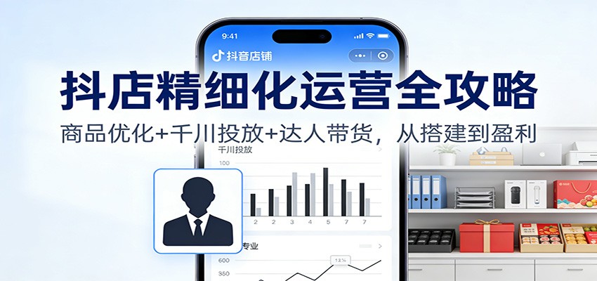 抖店精细化运营全攻略：商品优化+千川投放+ 达人带货，从搭建到盈利网赚项目-副业赚钱-互联网创业-资源整合网创云库