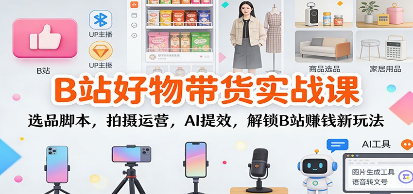 B站好物带货实战课：选品脚本，拍摄运营，AI提效，解锁B站赚钱新玩法网赚项目-副业赚钱-互联网创业-资源整合网创云库