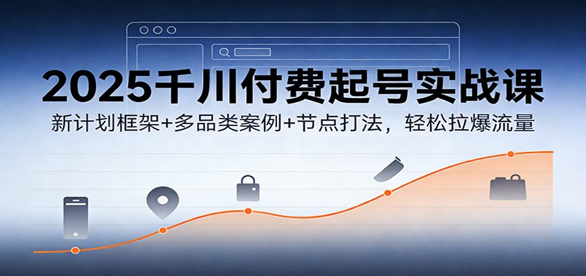 2025千川付费起号实战课：新计划框架+多品类案例+节点打法，轻松拉爆流量网赚项目-副业赚钱-互联网创业-资源整合网创云库
