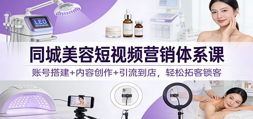 同城美容短视频营销体系课：账号搭建+内容创作+引流到店，轻松拓客锁客网赚项目-副业赚钱-互联网创业-资源整合网创云库