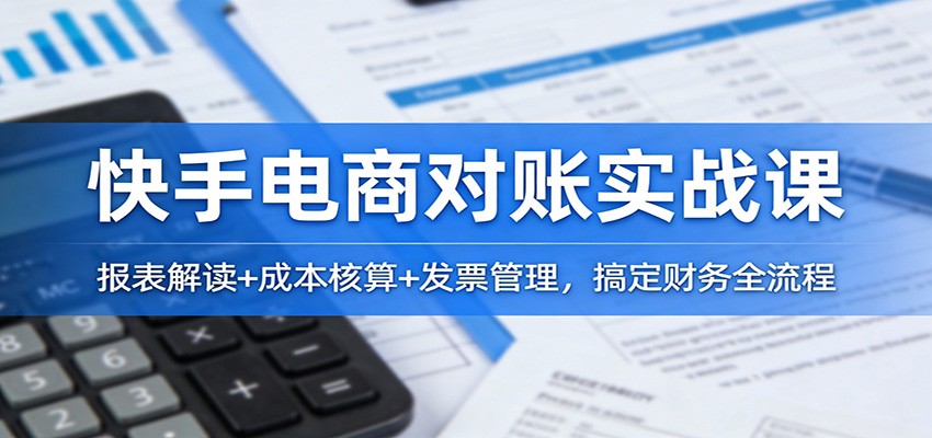 快手电商对账实战课：报表解读+成本核算+发票管理，搞定财务全流程网赚项目-副业赚钱-互联网创业-资源整合网创云库
