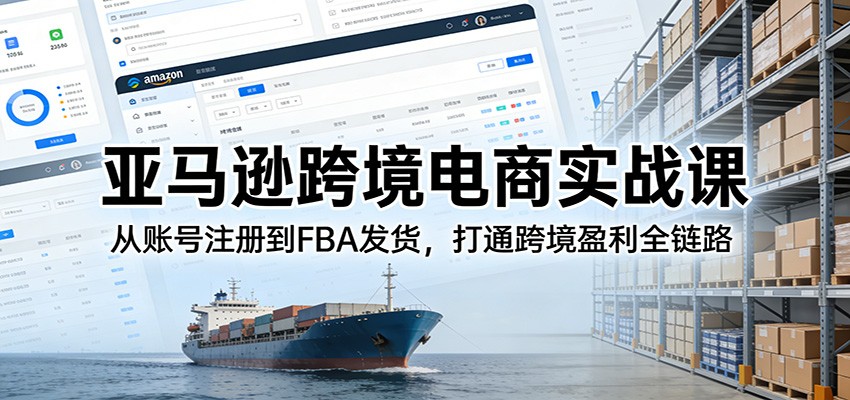 亚马逊跨境电商实战课：从账号注册到FBA发货，打通跨境盈利全链路网赚项目-副业赚钱-互联网创业-资源整合网创云库