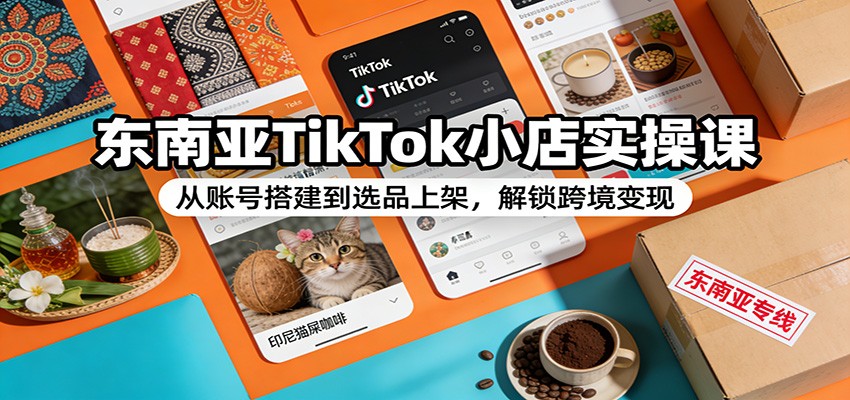 东南亚TikTok小店实操课：从账号搭建到选品上架，解锁跨境变现网赚项目-副业赚钱-互联网创业-资源整合网创云库