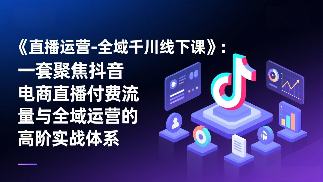 （17344期）《直播运营-全域千川线下课》：一套聚焦抖音电商直播付费流量与全域运营的高阶实战体系网赚项目-副业赚钱-互联网创业-资源整合网创云库