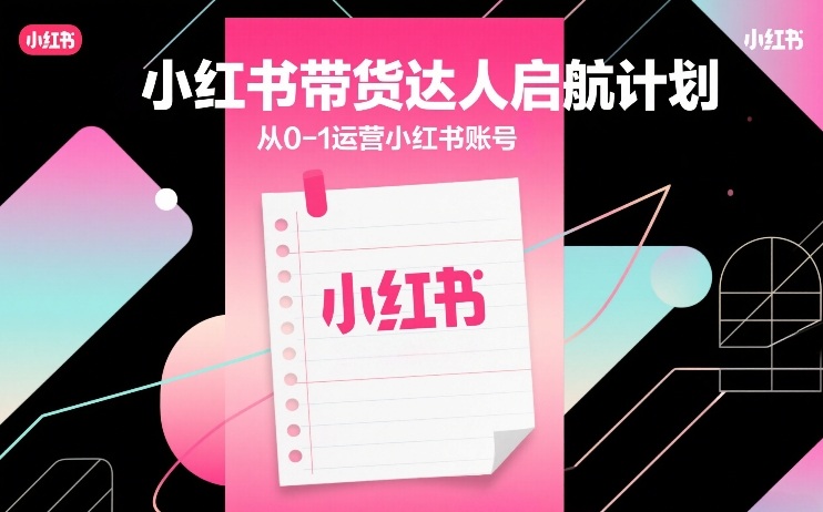 小红书带货达人启航计划，从0-1运营小红书账号网赚项目-副业赚钱-互联网创业-资源整合网创云库