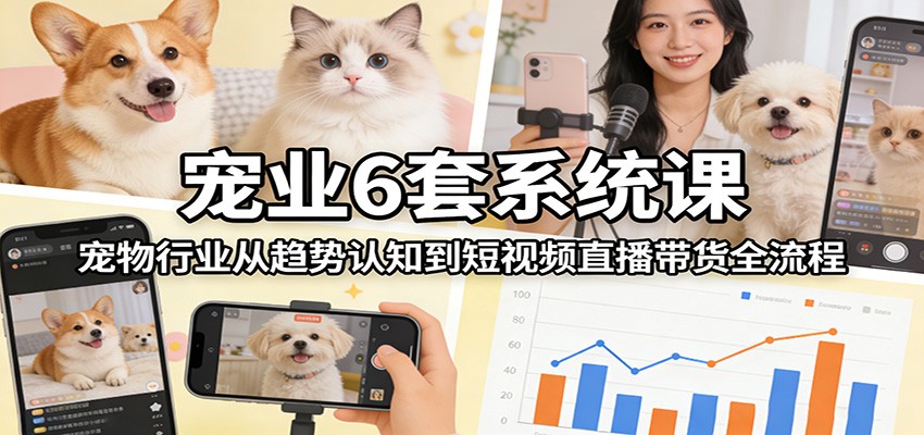宠业6套系统课：宠物行业从趋势认知到短视频直播带货全流程网赚项目-副业赚钱-互联网创业-资源整合网创云库