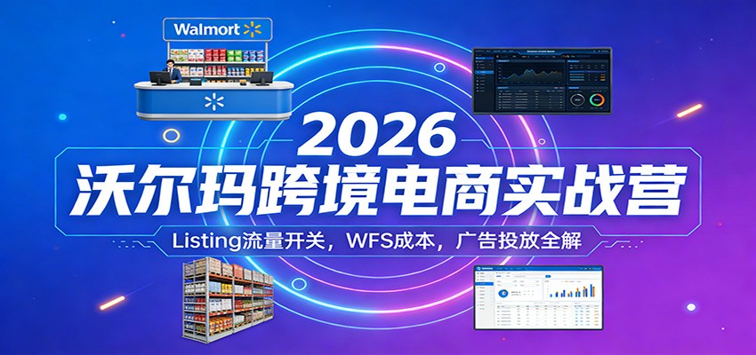 2026沃尔玛跨境电商实战营：Listing流量开关，WFS成本，广告投放全解网赚项目-副业赚钱-互联网创业-资源整合网创云库