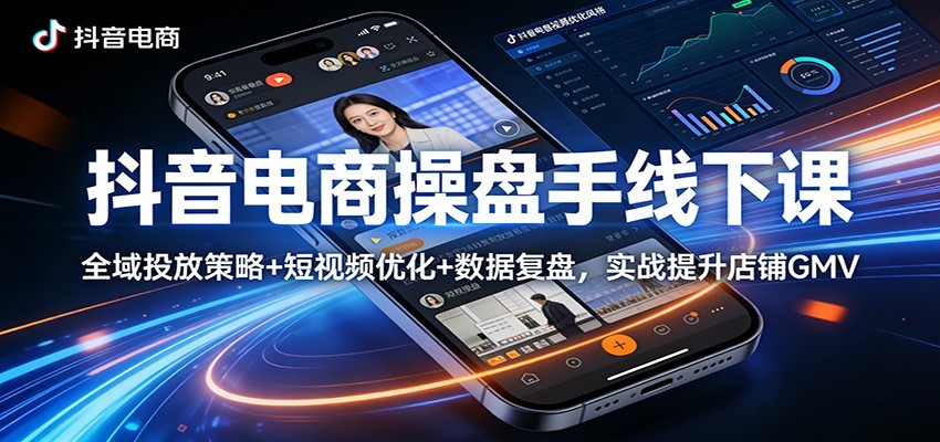 抖音电商操盘手线下课：全域投放策略+ 短视频优化+数据复盘，实战提升店铺GMV（更新）网赚项目-副业赚钱-互联网创业-资源整合网创云库