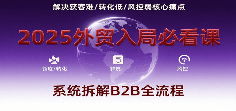 2025外贸入局必看课，系统拆解B2B全流程，解决获客难、转化低、风控弱等核心痛点网赚项目-副业赚钱-互联网创业-资源整合网创云库