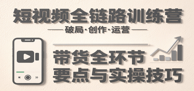 短视频全链路训练营：含破局、创作、运营、带货等多方面，详解各环节要点与实操技巧网赚项目-副业赚钱-互联网创业-资源整合网创云库