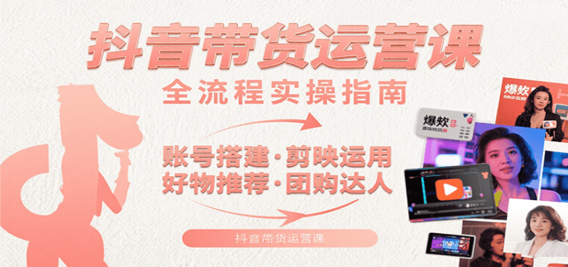 抖音带货运营课：含账号搭建、剪映运用、好物推荐、团购达人等内容，教你玩转抖音网赚项目-副业赚钱-互联网创业-资源整合网创云库