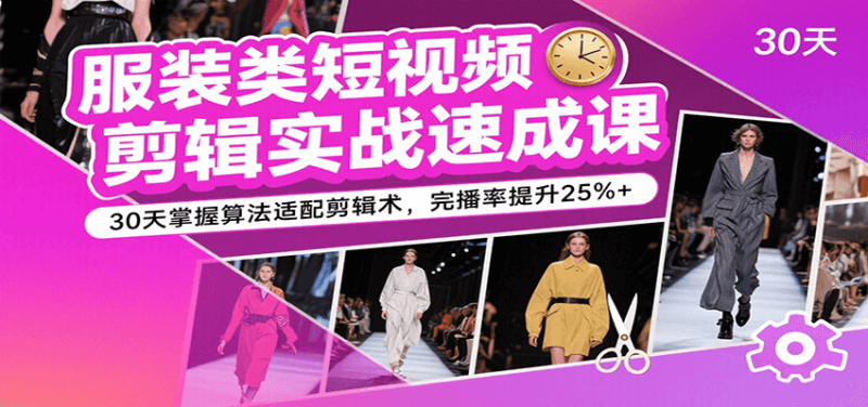 服装类短视频剪辑实战速成课，30天掌握算法适配剪辑术，完播率提升25%+网赚项目-副业赚钱-互联网创业-资源整合网创云库