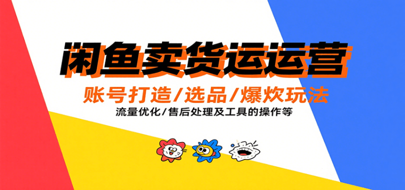 闲鱼卖货运营，账号打造/选品/爆款玩法/流量优化/售后处理及工具实操等网赚项目-副业赚钱-互联网创业-资源整合网创云库