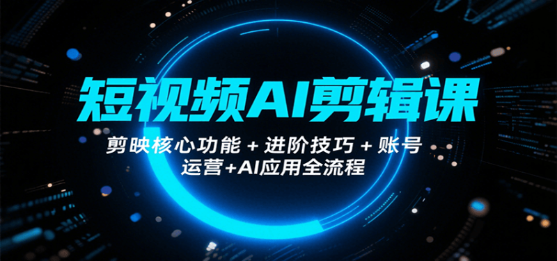 短视频AI剪辑课，剪映核心功能+进阶技巧+账号运营+AI应用全流程网赚项目-副业赚钱-互联网创业-资源整合网创云库