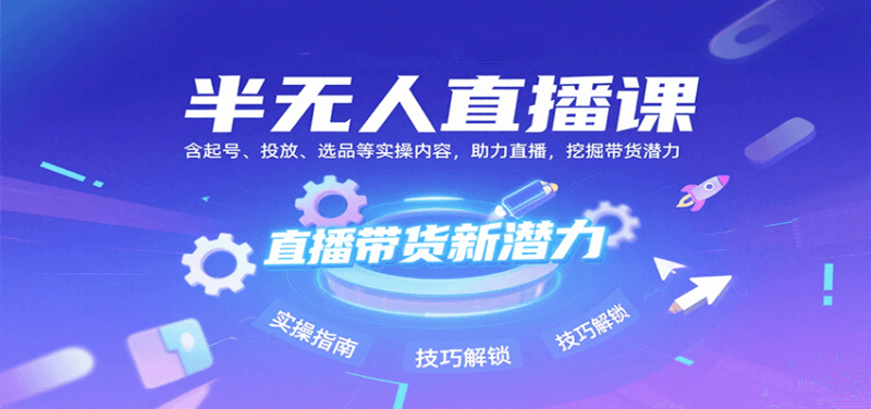 半无人直播课：含起号、投放、选品等实操内容，挖掘直播带货潜力（更新8月）网赚项目-副业赚钱-互联网创业-资源整合网创云库