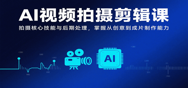 AI视频拍摄剪辑课，拍摄核心技能与后期处理，掌握从创意到成片制作能力网赚项目-副业赚钱-互联网创业-资源整合网创云库