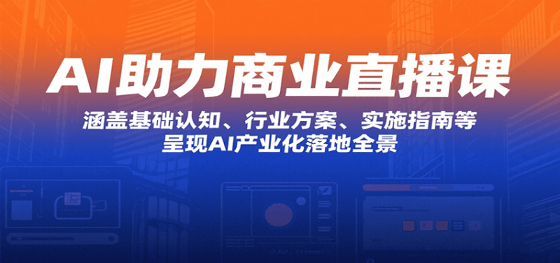 AI助力商业直播课：涵盖基础认知、行业方案、实施指南等，呈现AI产业化落地全景网赚项目-副业赚钱-互联网创业-资源整合网创云库