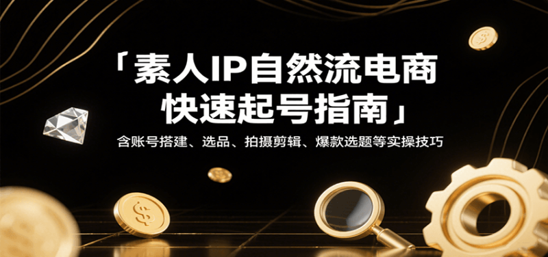 素人IP自然流电商快速起号指南，含账号搭建、选品、拍摄剪辑、爆款选题等实操技巧网赚项目-副业赚钱-互联网创业-资源整合网创云库