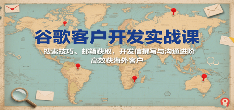 谷歌客户开发实战课：搜索技巧、邮箱获取，开发信撰写与沟通进阶，高效获海外客户网赚项目-副业赚钱-互联网创业-资源整合网创云库