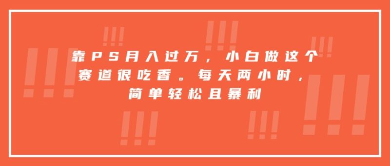 （15764期）靠PS月入过万，小白做这个赛道很吃香。每天两小时，简单轻松且暴利网赚项目-副业赚钱-互联网创业-资源整合网创云库