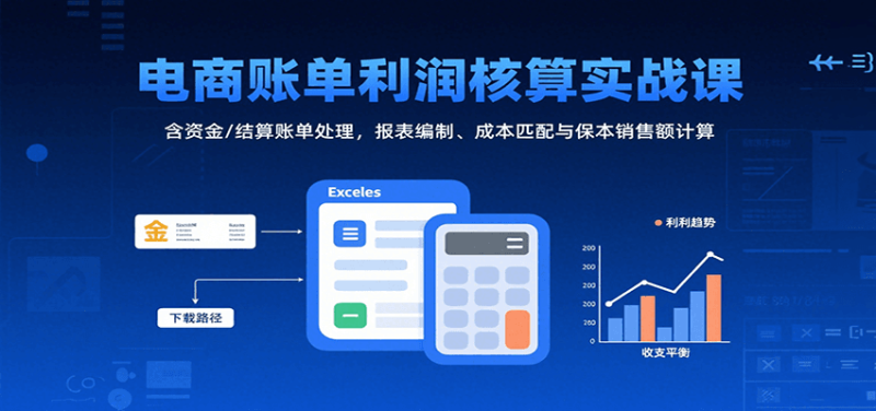 电商账单利润核算实战课:含资金/结算账单处理,报表编制、成本匹配与保本销售额计算网赚项目-副业赚钱-互联网创业-资源整合网创云库