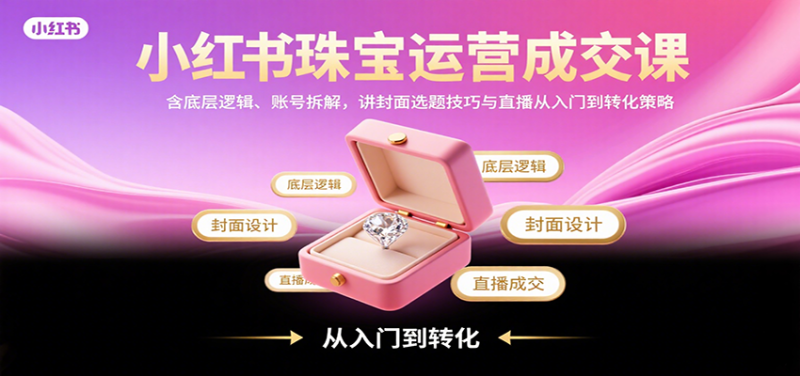 小红书珠宝运营成交课：含底层逻辑、账号拆解，讲封面选题技巧与直播从入门到转化策略网赚项目-副业赚钱-互联网创业-资源整合网创云库