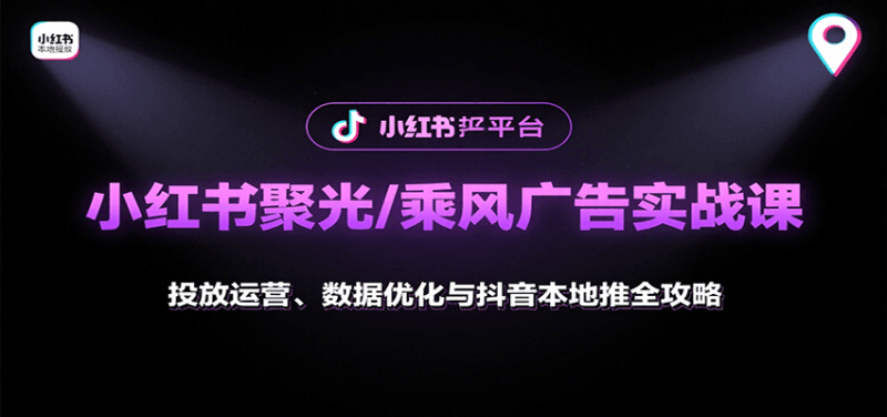 小红书聚光/乘风广告实战课：投放运营、数据优化与抖音本地推全攻略网赚项目-副业赚钱-互联网创业-资源整合网创云库