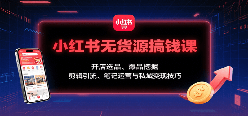 小红书无货源搞钱课：开店选品、爆品挖掘，剪辑引流、笔记运营与私域变现技巧网赚项目-副业赚钱-互联网创业-资源整合网创云库