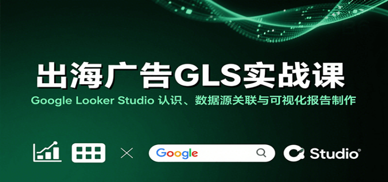 出海广告GLS实战课：Google Looker Studio 认识、数据源关联与可视化报告制作网赚项目-副业赚钱-互联网创业-资源整合网创云库