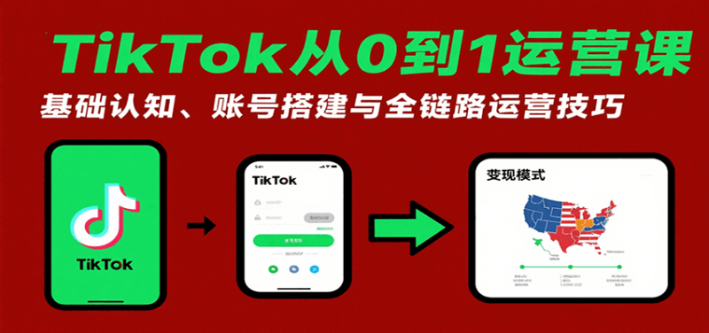 TikTok从0到1运营课：基础认知、账号搭建与全链路运营技巧网赚项目-副业赚钱-互联网创业-资源整合网创云库